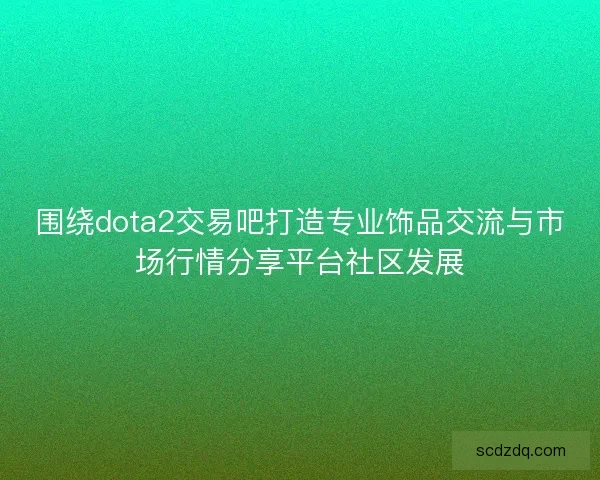 围绕dota2交易吧打造专业饰品交流与市场行情分享平台社区发展