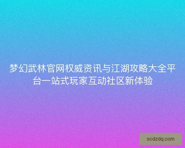 梦幻武林官网权威资讯与江湖攻略大全平台一站式玩家互动社区新体验