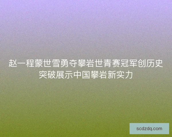 赵一程蒙世雪勇夺攀岩世青赛冠军创历史突破展示中国攀岩新实力